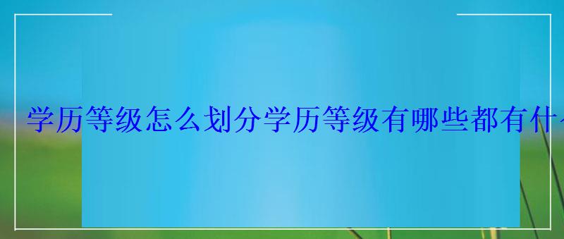 学历等级怎么划分，学历等级有哪些都有什么用途呢