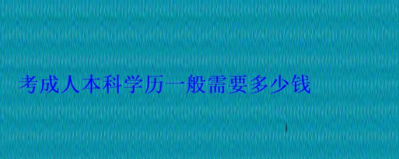 考成人本科学历一般需要多少钱