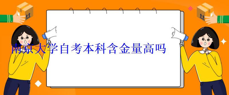 南京大学自考本科含金量高吗，助学自考本科含金量高吗