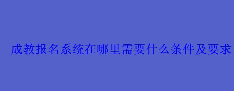 成教报名系统在哪里需要什么条件及要求