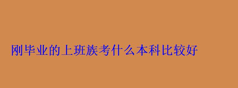 刚毕业的上班族考什么本科比较好，刚毕业的上班族考什么本科好