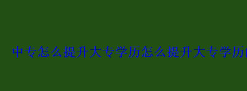 中专怎么提升大专学历，怎么提升大专学历的方法