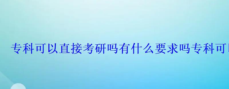 专科可以直接考研吗有什么要求吗，专科可以考研吗有什么条件