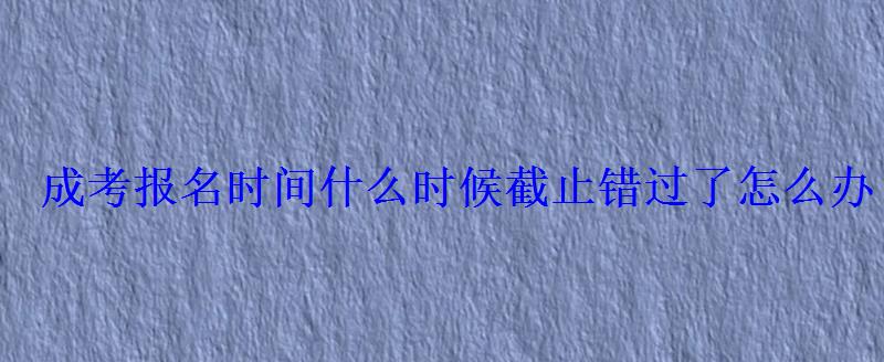 成考报名时间什么时候截止错过了怎么办