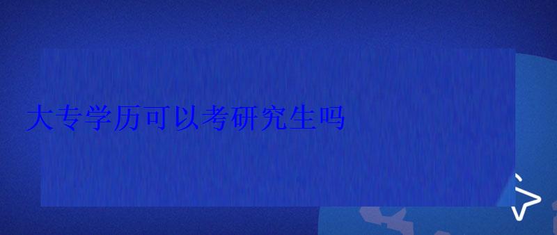 大专学历可以考研究生吗，大专学历怎么弄