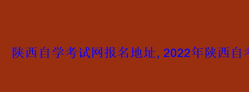 陕西自学考试网2022年陕西自考专本科报名招生平台