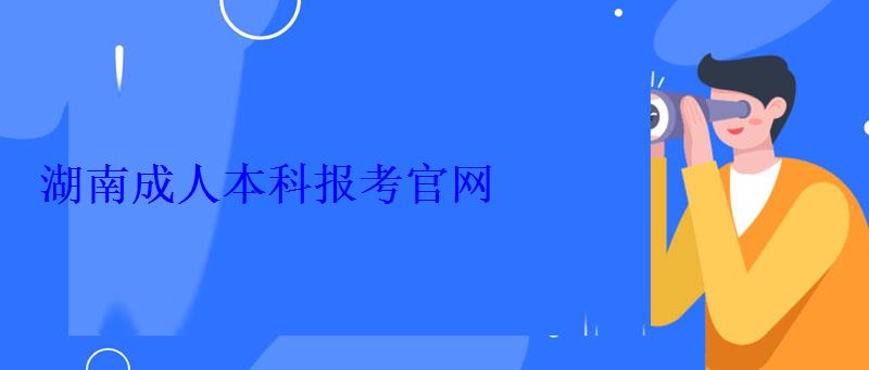 成人大专报考官网，湖南成人本科报考官网