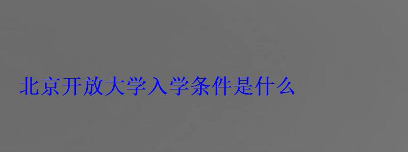 北京开放大学入学条件是什么，北京开放大学入学条件