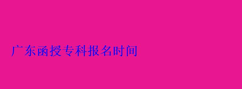 广东函授专科报名，广东省函授站