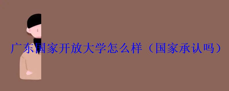 广东国家开放大学怎么样，广东国家开放性大学国家承认吗