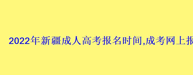 2022年新疆成人高考报名时间,成考网上报名入口和网址