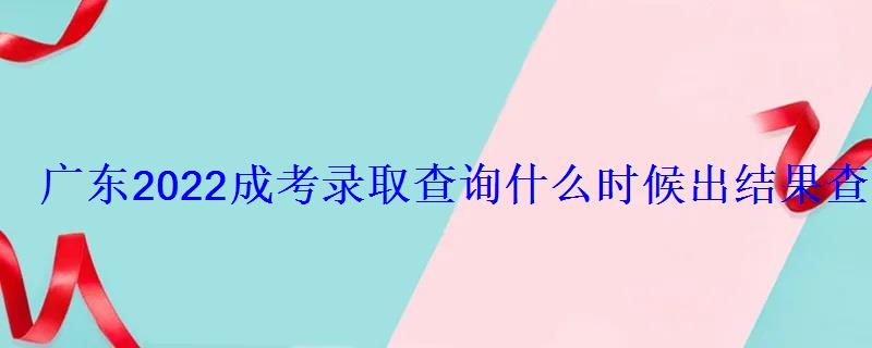 广东2022成考录取查询什么时候出结果查询入口及网址