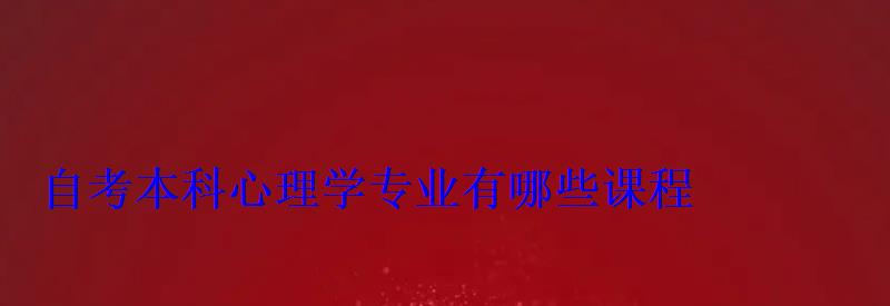 心理学专业自考报名，自考本科心理学专业有哪些课程