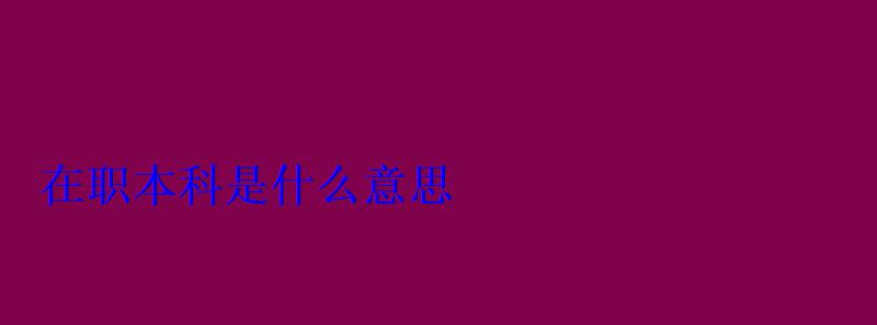 在职本科是什么意思，在职本科报考官网