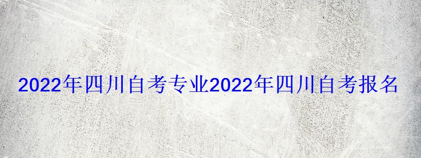 2022年四川自考专业，2022年四川自考报名时间