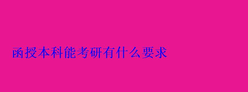 函授本科后可以考研吗，函授本科能考研吗有什么要求