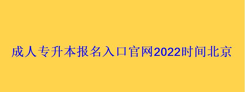 成人专升本报名入口官网2022时间北京，成人专升本报名入口官网陕西