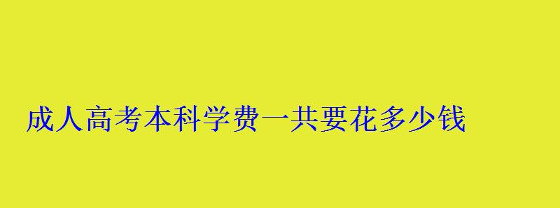 成人高考本科学费一共要花多少钱