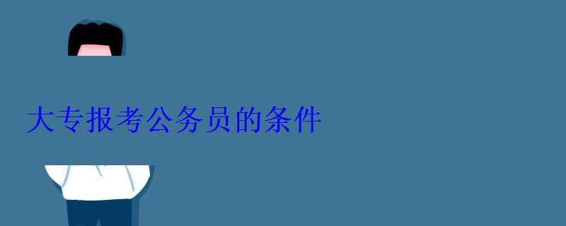 大专报考公务员的岗位，大专报考公务员的条件