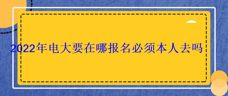 2022年电大要在哪报名必须本人去吗