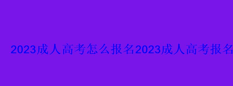 2023成人高考怎么报名，2023成人高考报名入口官网