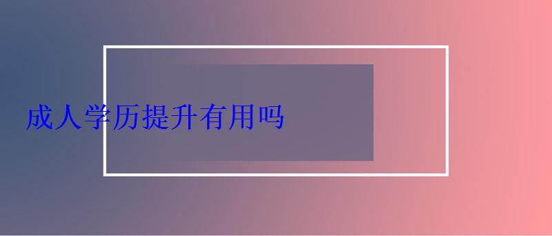 成人学历提升有用吗，成人学历提升