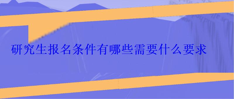 研究生报名条件有哪些需要什么要求