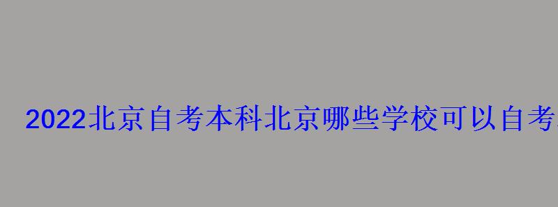 2022北京自考本科，北京哪些学校可以自考本科