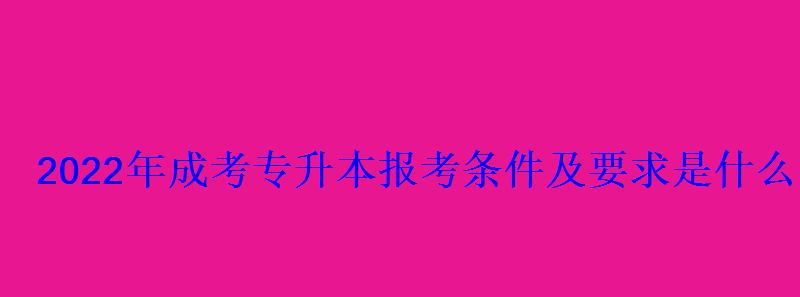 2022年成考专升本报考条件及要求是什么