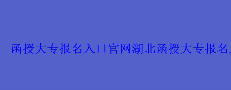 函授大专报名入口官网湖北，函授大专报名入口官网国家承认