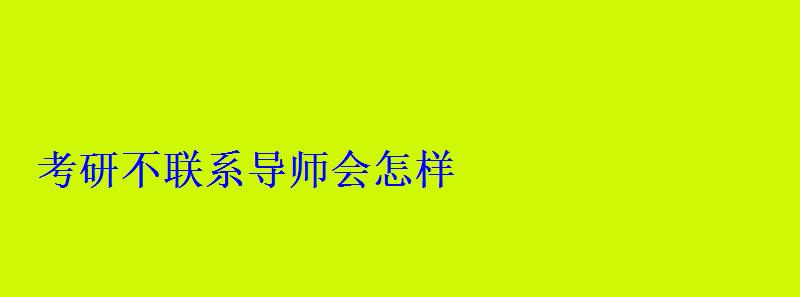 考研不联系导师会怎样