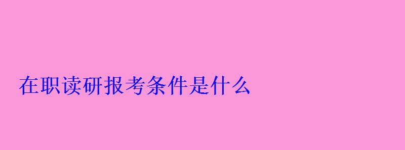 在职读研报考条件是什么