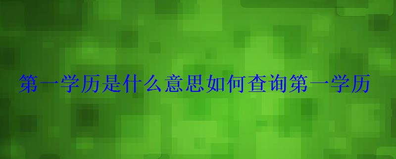 第一学历是什么意思如何查询第一学历