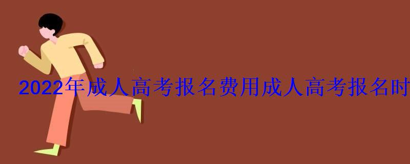 2022年成人高考报名费用，成人高考报名时间2022报名费