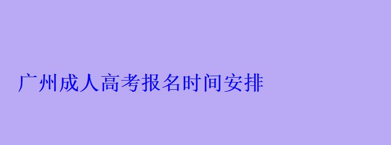 广州成人高考报名时间安排