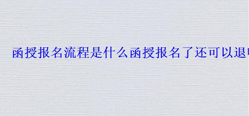 函授报名流程，函授报名了还可以退吗