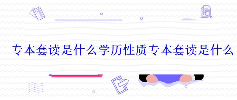 专本套读是什么学历性质，专本套读是什么