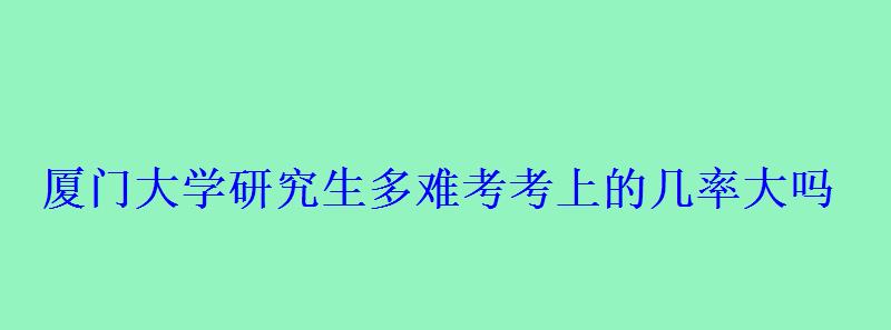 厦大研究生有多难考，厦门大学研究生多难考考上的几率大吗