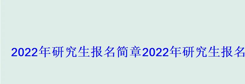 2022年研究生报名简章，2022年研究生报名条件