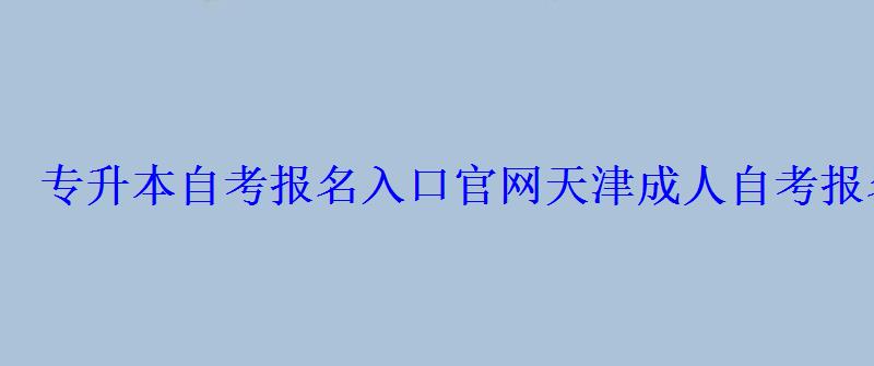 专升本自考报名入口官网，天津成人自考报名入口官网