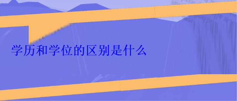 学历和学位的区别是什么