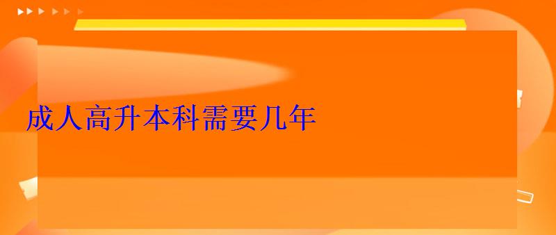 成人高升本科需要几年