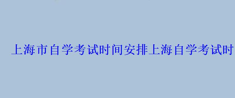 上海市自学考试时间安排，上海自学考试时间2022下半年