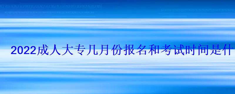 2022成人大专几月份报名和考试时间是什么时候