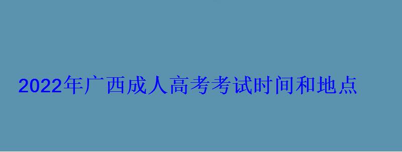 2022年广西成人高考考试时间和地点