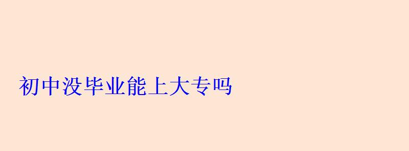 大专初中没毕业能上吗，初中没毕业能上大专吗