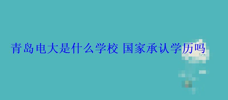 青岛电大是什么学校国家承认学历吗