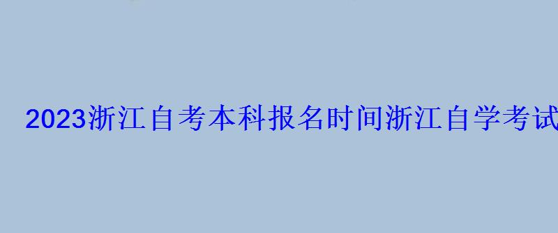 2022浙江自考本科报名时间，浙江自学考试网2022年浙江自考专本科报名招生平台