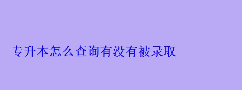 专升本怎么查询有没有被录取