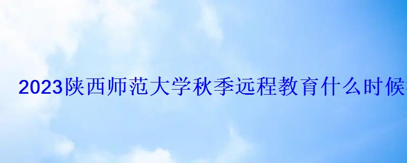 2023陕西师范大学秋季远程教育什么时候截止报名